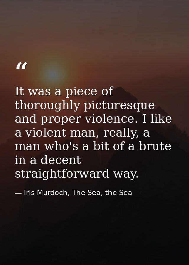 It was a piece of thoroughly picturesque and proper violence. I like a violent man, really, a man who's a bit of a brute — Iris Murdoch, The Sea, the Sea