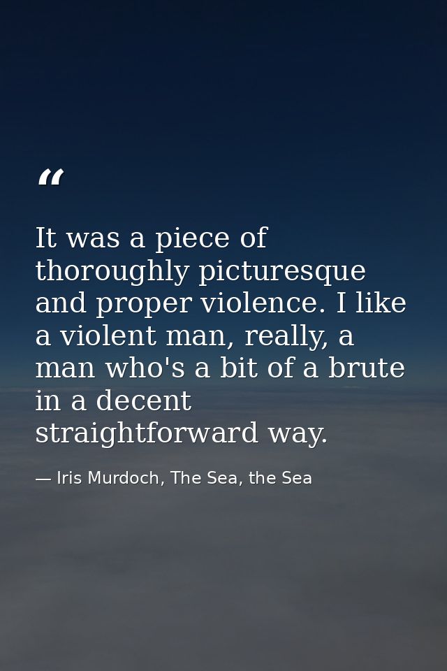 It was a piece of thoroughly picturesque and proper violence. I like a violent man, really, a man who's a bit of a brute — Iris Murdoch, The Sea, the Sea