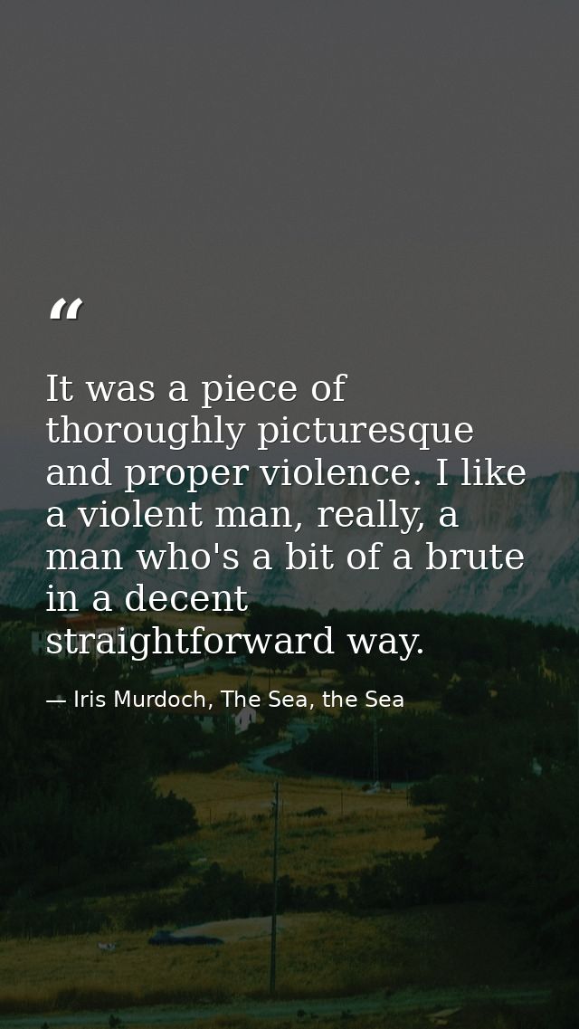 It was a piece of thoroughly picturesque and proper violence. I like a violent man, really, a man who's a bit of a brute — Iris Murdoch, The Sea, the Sea