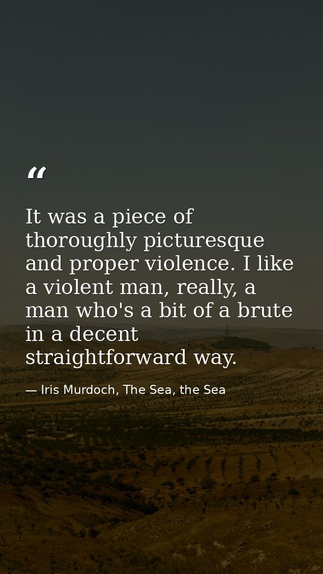 It was a piece of thoroughly picturesque and proper violence. I like a violent man, really, a man who's a bit of a brute — Iris Murdoch, The Sea, the Sea