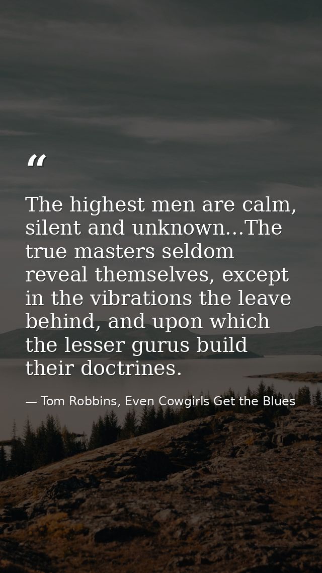The highest men are calm, silent and unknown...The true masters seldom reveal themselves, except in the vibrations the l — Tom Robbins, Even Cowgirls Get the Blues