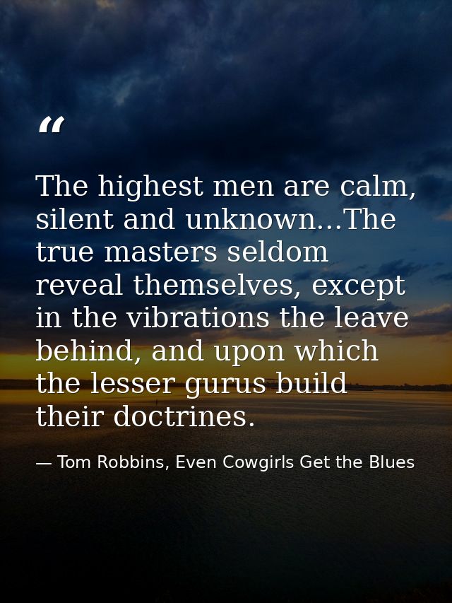 The highest men are calm, silent and unknown...The true masters seldom reveal themselves, except in the vibrations the l — Tom Robbins, Even Cowgirls Get the Blues