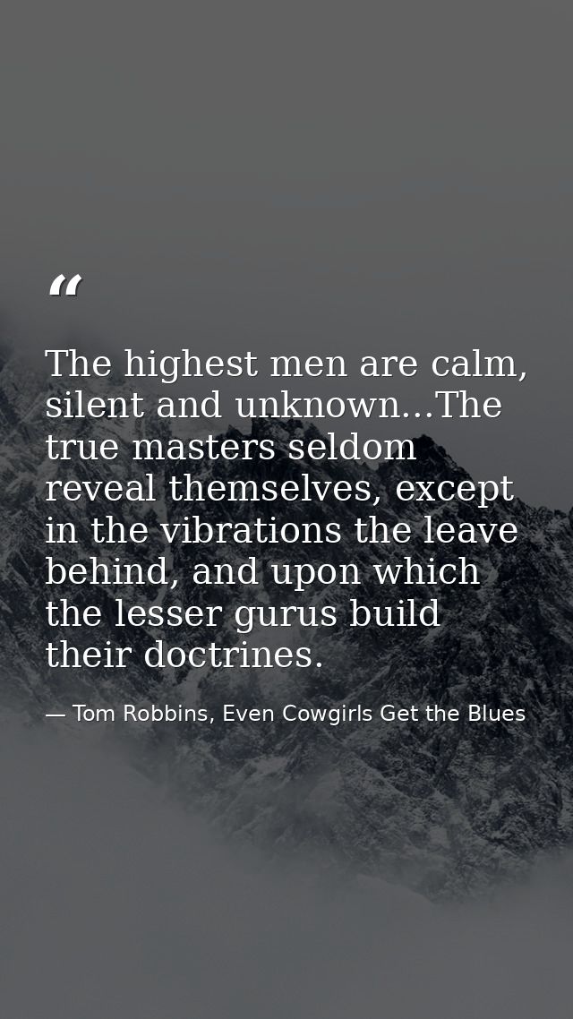 The highest men are calm, silent and unknown...The true masters seldom reveal themselves, except in the vibrations the l — Tom Robbins, Even Cowgirls Get the Blues