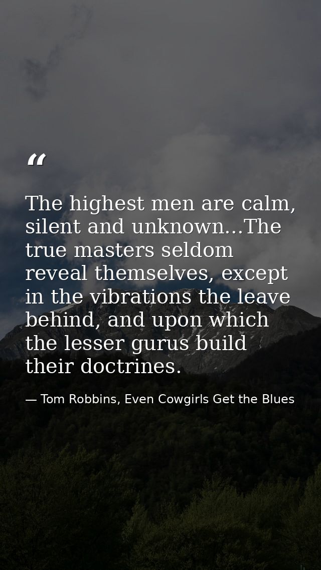 The highest men are calm, silent and unknown...The true masters seldom reveal themselves, except in the vibrations the l — Tom Robbins, Even Cowgirls Get the Blues
