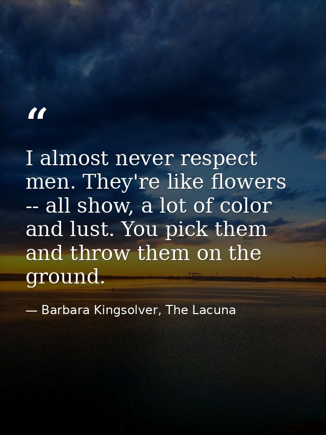 I almost never respect men. They're like flowers -- all show, a lot of color and lust. You pick them and throw them on t — Barbara Kingsolver, The Lacuna
