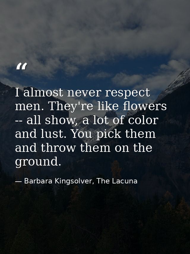 I almost never respect men. They're like flowers -- all show, a lot of color and lust. You pick them and throw them on t — Barbara Kingsolver, The Lacuna