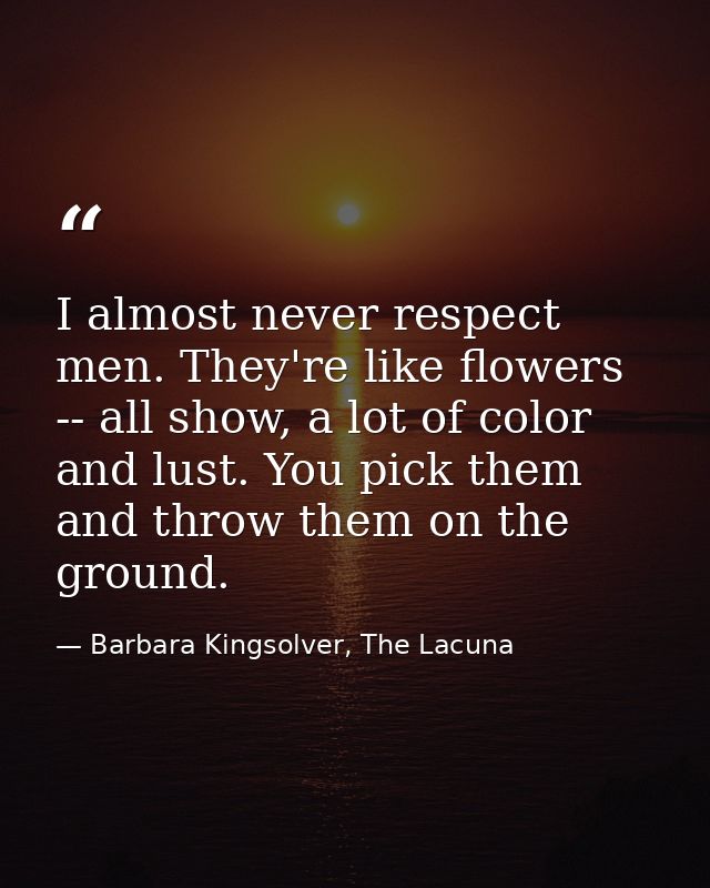 I almost never respect men. They're like flowers -- all show, a lot of color and lust. You pick them and throw them on t — Barbara Kingsolver, The Lacuna