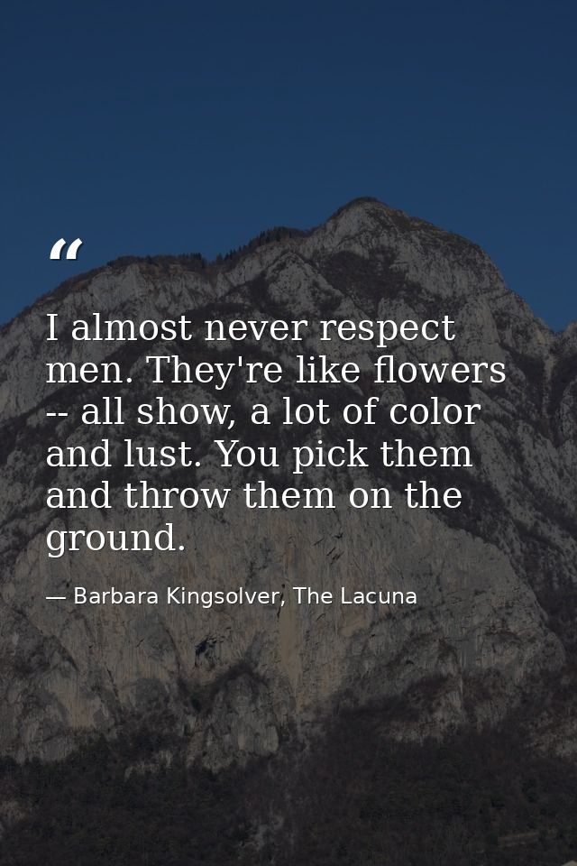 I almost never respect men. They're like flowers -- all show, a lot of color and lust. You pick them and throw them on t — Barbara Kingsolver, The Lacuna