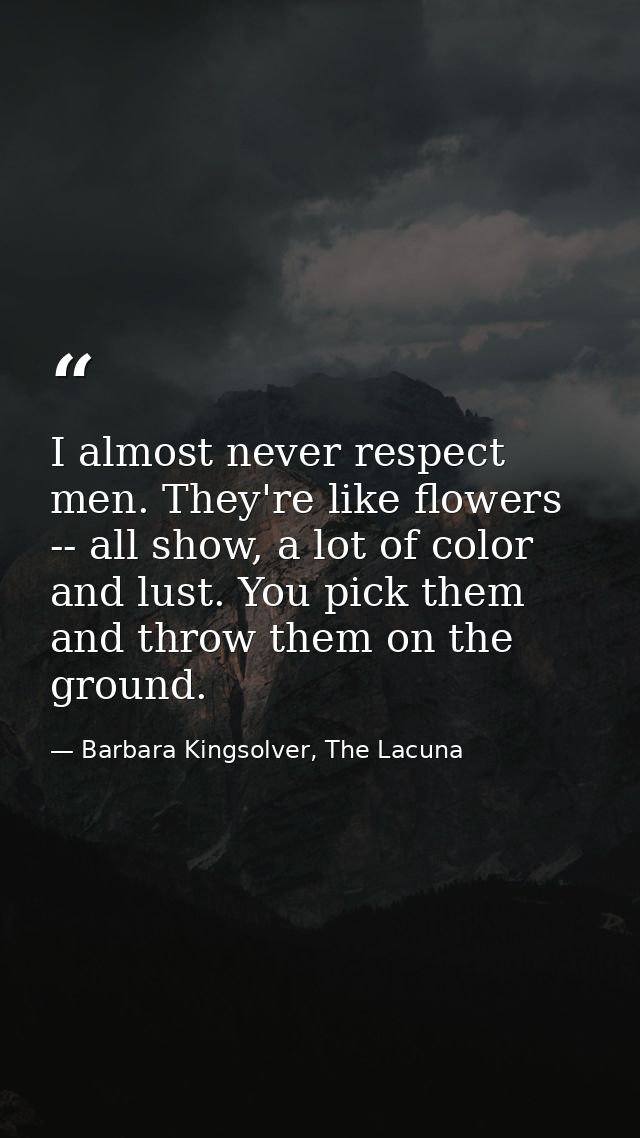 I almost never respect men. They're like flowers -- all show, a lot of color and lust. You pick them and throw them on t — Barbara Kingsolver, The Lacuna