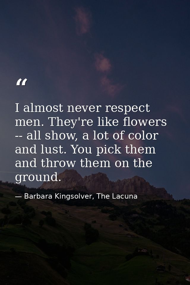 I almost never respect men. They're like flowers -- all show, a lot of color and lust. You pick them and throw them on t — Barbara Kingsolver, The Lacuna