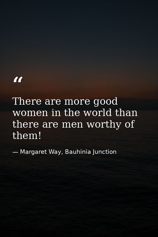 There are more good women in the world than there are men worthy of them! — Margaret Way, Bauhinia Junction