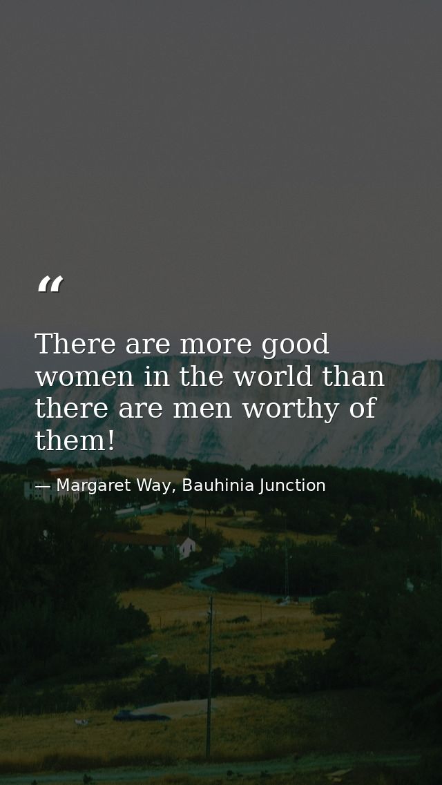 There are more good women in the world than there are men worthy of them! — Margaret Way, Bauhinia Junction