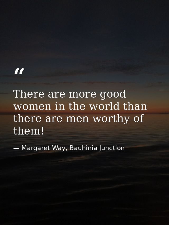 There are more good women in the world than there are men worthy of them! — Margaret Way, Bauhinia Junction