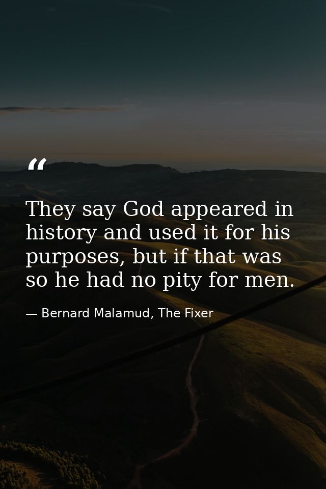 They say God appeared in history and used it for his purposes, but if that was so he had no pity for men. — Bernard Malamud, The Fixer