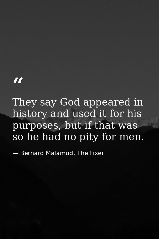 They say God appeared in history and used it for his purposes, but if that was so he had no pity for men. — Bernard Malamud, The Fixer