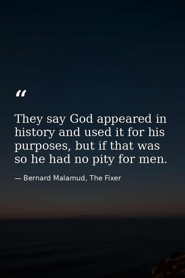 They say God appeared in history and used it for his purposes, but if that was so he had no pity for men. — Bernard Malamud, The Fixer