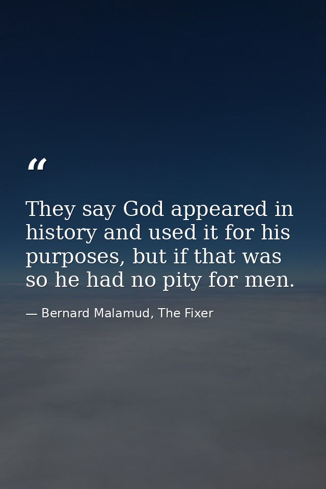 They say God appeared in history and used it for his purposes, but if that was so he had no pity for men. — Bernard Malamud, The Fixer