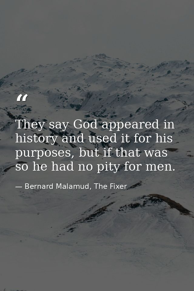 They say God appeared in history and used it for his purposes, but if that was so he had no pity for men. — Bernard Malamud, The Fixer