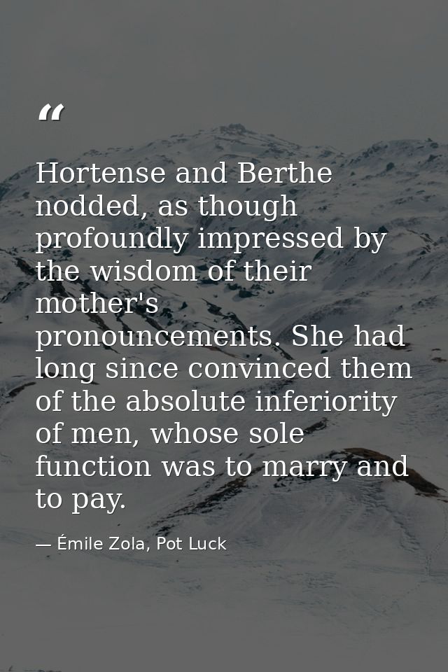 Hortense and Berthe nodded, as though profoundly impressed by the wisdom of their mother's pronouncements. She had long  — Émile Zola, Pot Luck