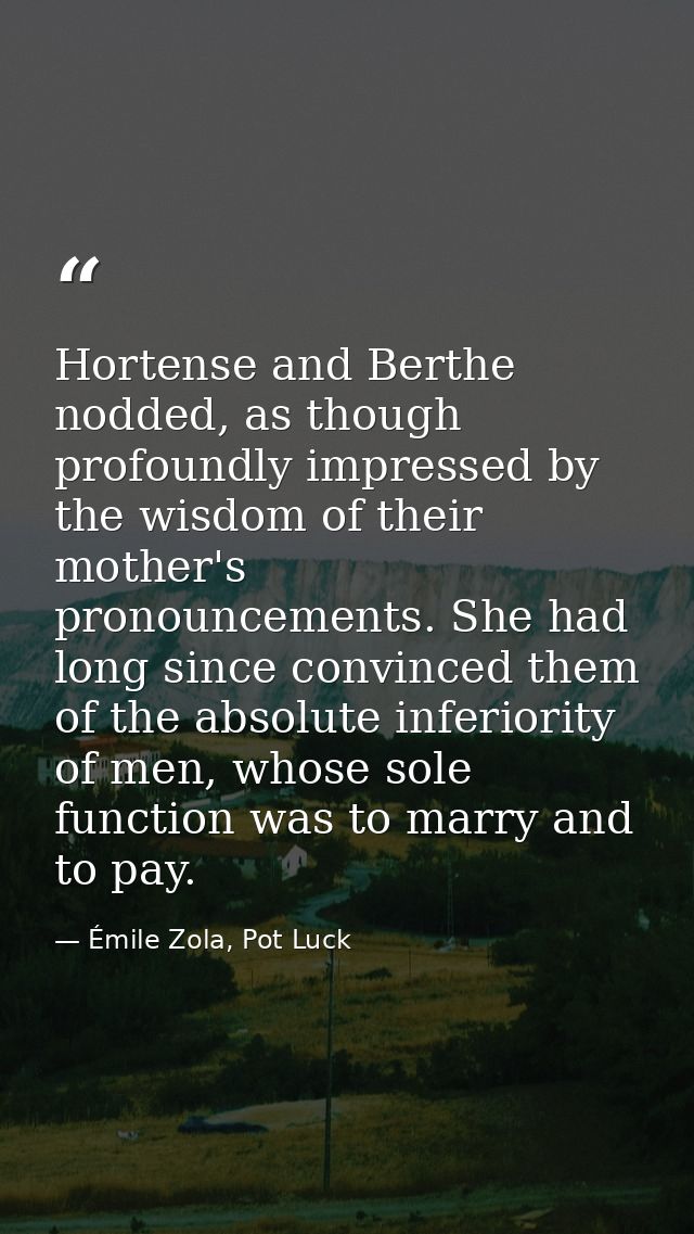 Hortense and Berthe nodded, as though profoundly impressed by the wisdom of their mother's pronouncements. She had long  — Émile Zola, Pot Luck