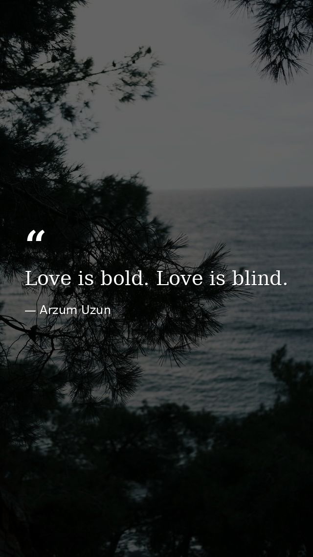 Love is bold. Love is blind. — Arzum Uzun