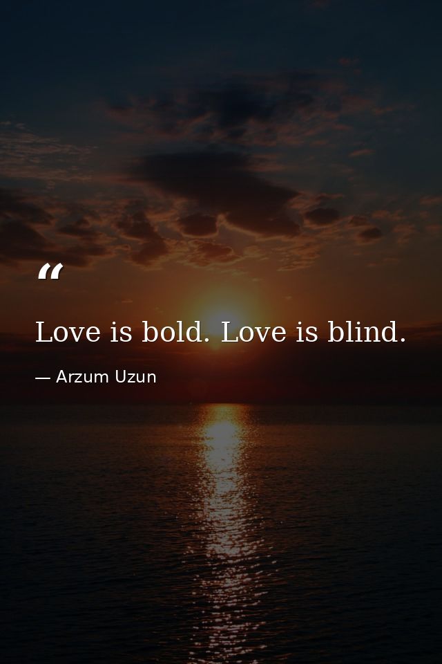 Love is bold. Love is blind. — Arzum Uzun