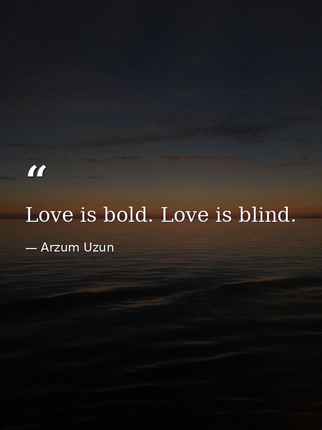 Love is bold. Love is blind. — Arzum Uzun