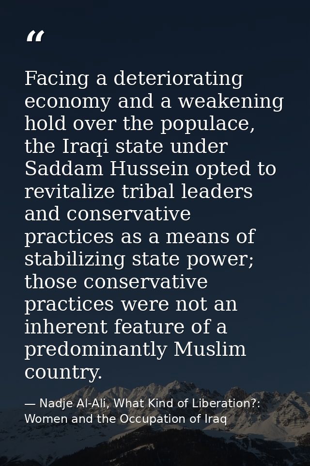 Facing a deteriorating economy and a weakening hold over the populace, the Iraqi state under Saddam Hussein opted to rev — Nadje Al-Ali, What Kind of Liberation?: Women and the Occupation of Iraq