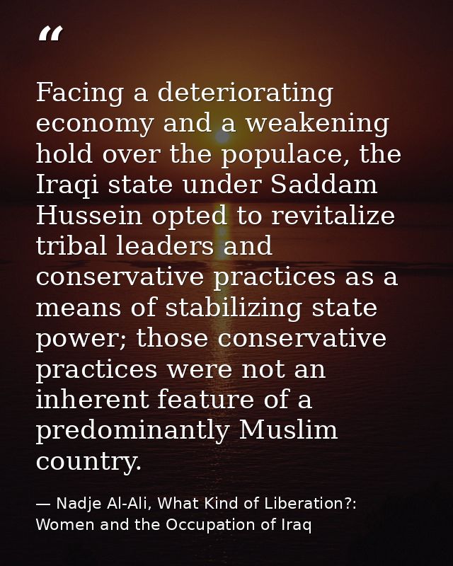 Facing a deteriorating economy and a weakening hold over the populace, the Iraqi state under Saddam Hussein opted to rev — Nadje Al-Ali, What Kind of Liberation?: Women and the Occupation of Iraq