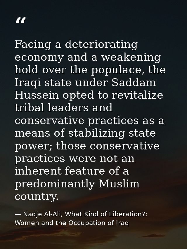 Facing a deteriorating economy and a weakening hold over the populace, the Iraqi state under Saddam Hussein opted to rev — Nadje Al-Ali, What Kind of Liberation?: Women and the Occupation of Iraq