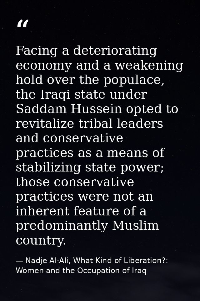 Facing a deteriorating economy and a weakening hold over the populace, the Iraqi state under Saddam Hussein opted to rev — Nadje Al-Ali, What Kind of Liberation?: Women and the Occupation of Iraq