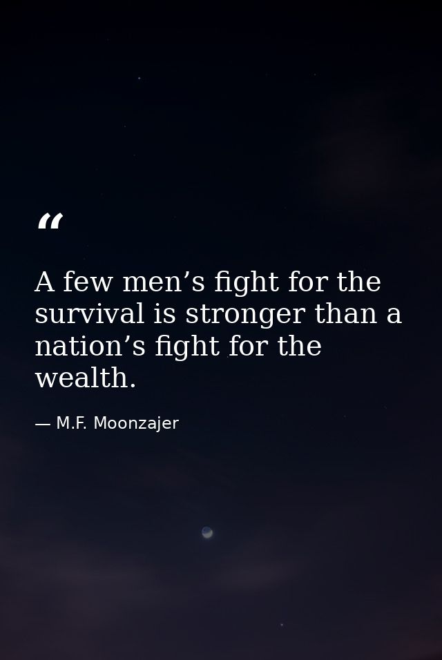A few men’s fight for the survival is stronger than a nation’s fight for the wealth. — M.F. Moonzajer
