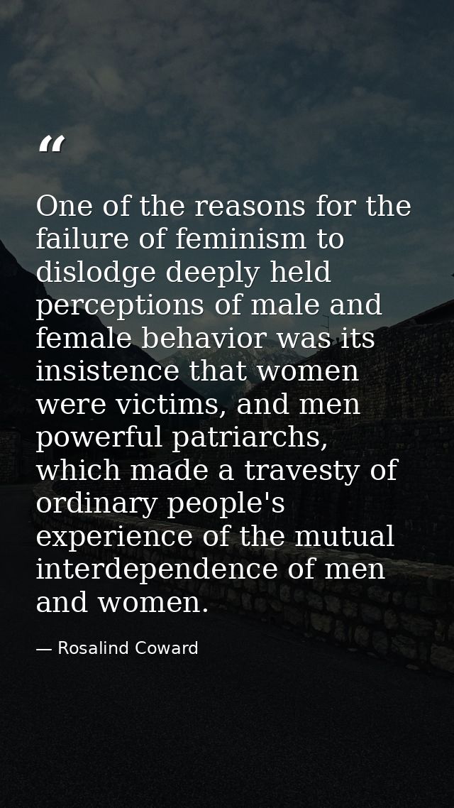 One of the reasons for the failure of feminism to dislodge deeply held perceptions of male and female behavior was its i — Rosalind Coward