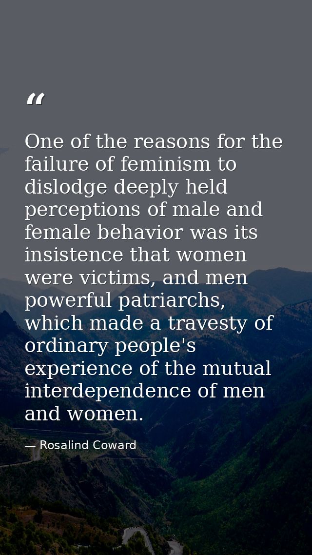 One of the reasons for the failure of feminism to dislodge deeply held perceptions of male and female behavior was its i — Rosalind Coward