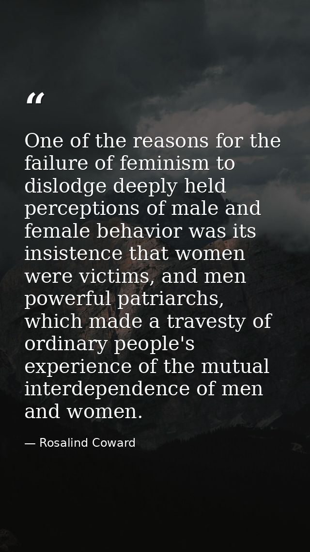 One of the reasons for the failure of feminism to dislodge deeply held perceptions of male and female behavior was its i — Rosalind Coward