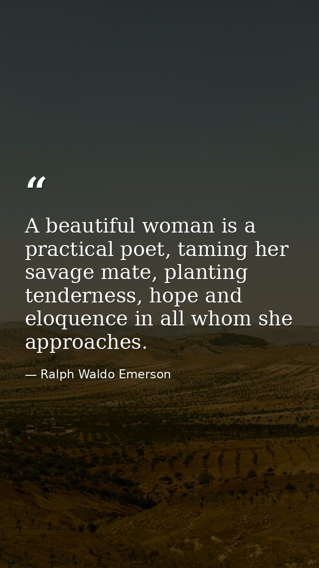 A beautiful woman is a practical poet, taming her savage mate, planting tenderness, hope and eloquence in all whom she a — Ralph Waldo Emerson