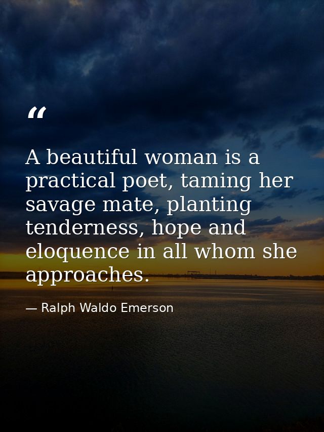 A beautiful woman is a practical poet, taming her savage mate, planting tenderness, hope and eloquence in all whom she a — Ralph Waldo Emerson