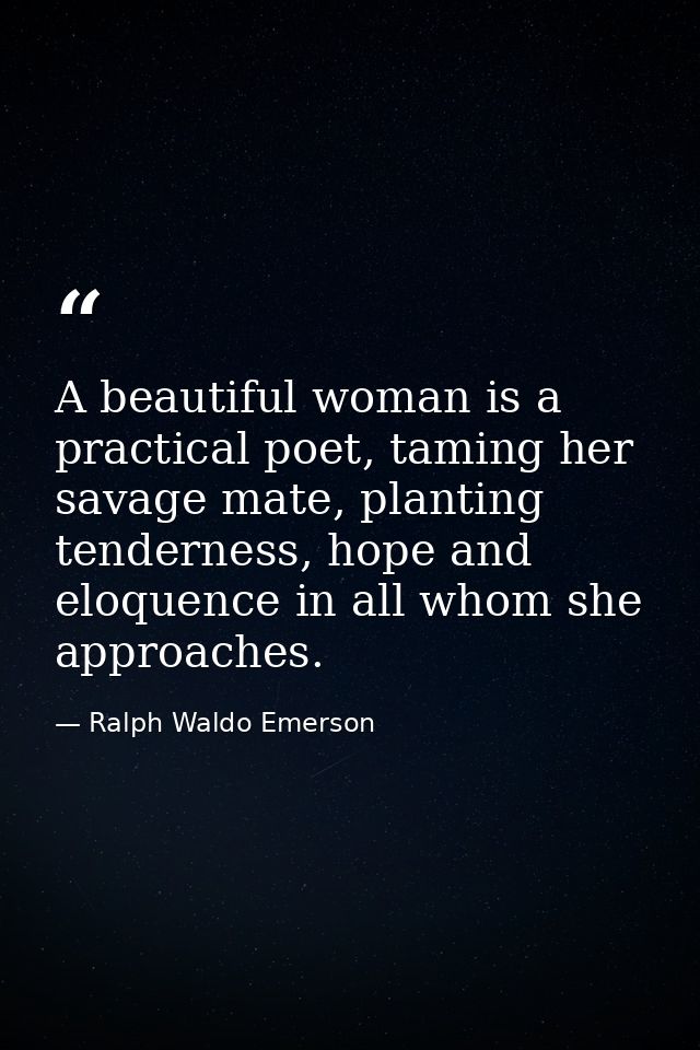 A beautiful woman is a practical poet, taming her savage mate, planting tenderness, hope and eloquence in all whom she a — Ralph Waldo Emerson