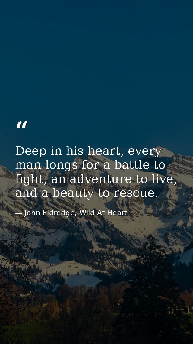 Deep in his heart, every man longs for a battle to fight, an adventure to live, and a beauty to rescue. — John Eldredge, Wild At Heart