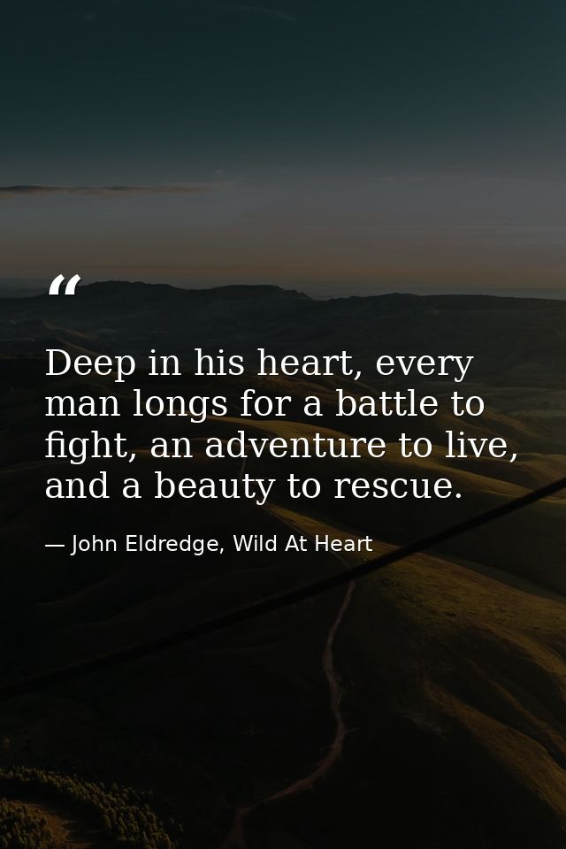 Deep in his heart, every man longs for a battle to fight, an adventure to live, and a beauty to rescue. — John Eldredge, Wild At Heart