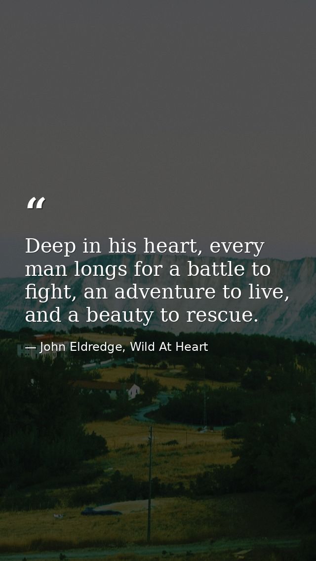 Deep in his heart, every man longs for a battle to fight, an adventure to live, and a beauty to rescue. — John Eldredge, Wild At Heart