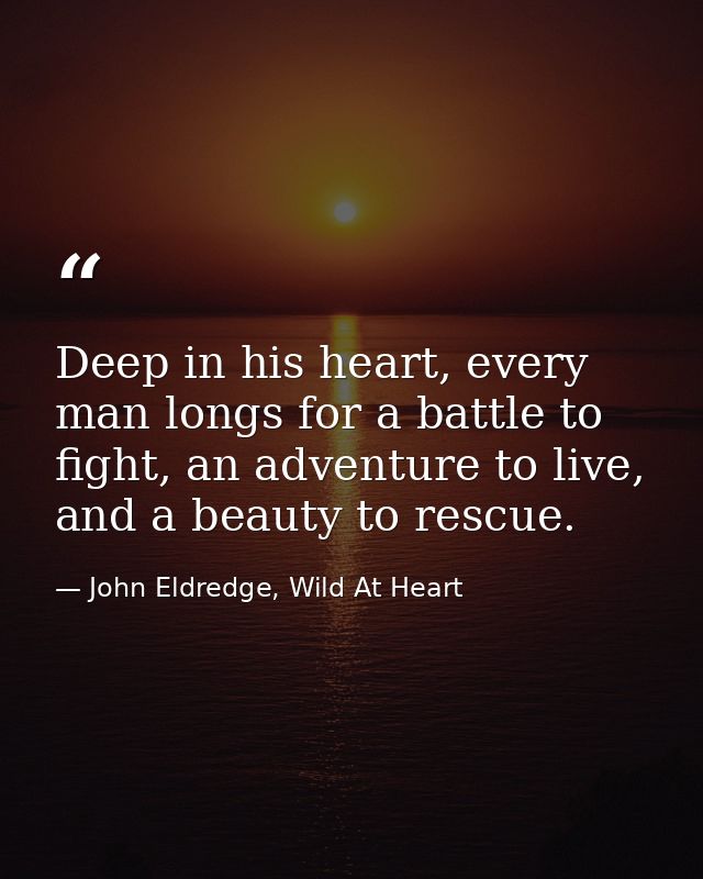 Deep in his heart, every man longs for a battle to fight, an adventure to live, and a beauty to rescue. — John Eldredge, Wild At Heart