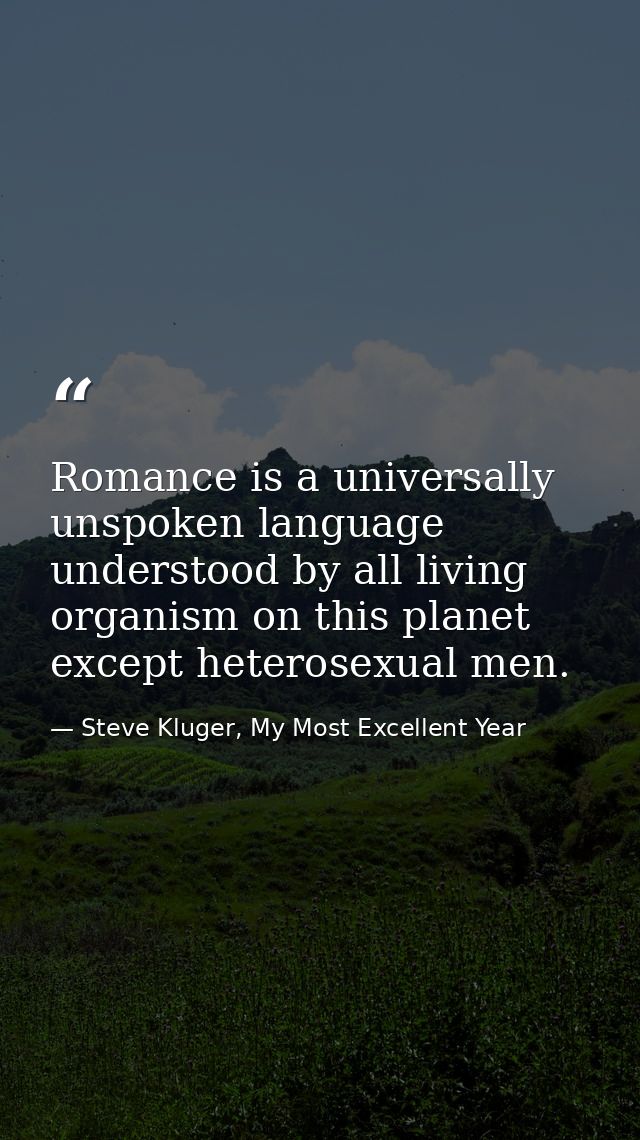 Romance is a universally unspoken language understood by all living organism on this planet except heterosexual men. — Steve Kluger, My Most Excellent Year