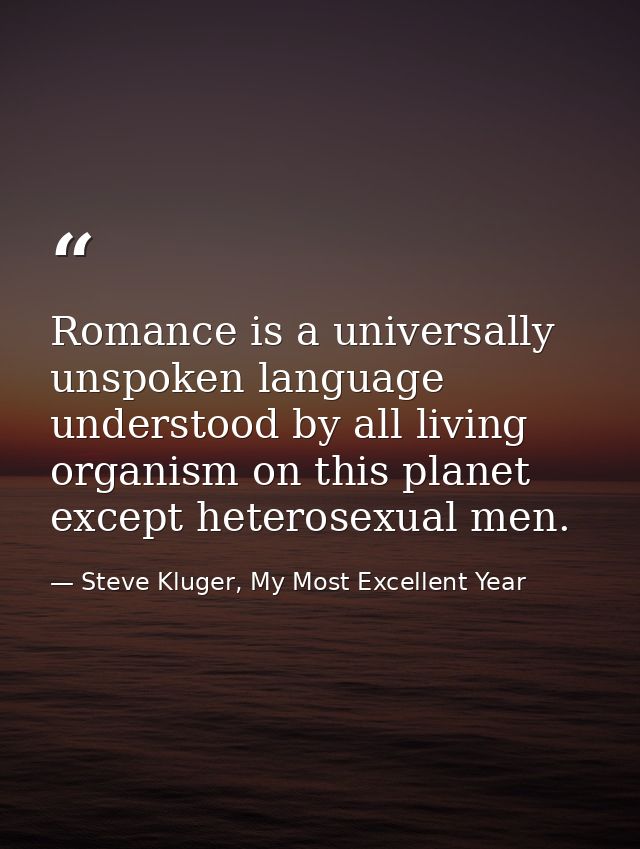 Romance is a universally unspoken language understood by all living organism on this planet except heterosexual men. — Steve Kluger, My Most Excellent Year