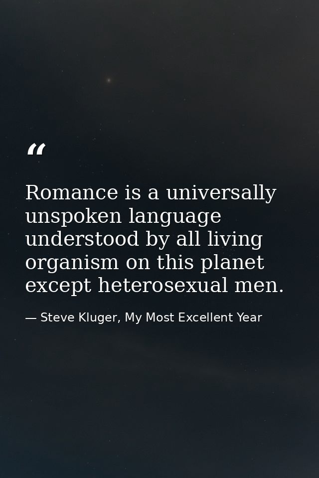 Romance is a universally unspoken language understood by all living organism on this planet except heterosexual men. — Steve Kluger, My Most Excellent Year