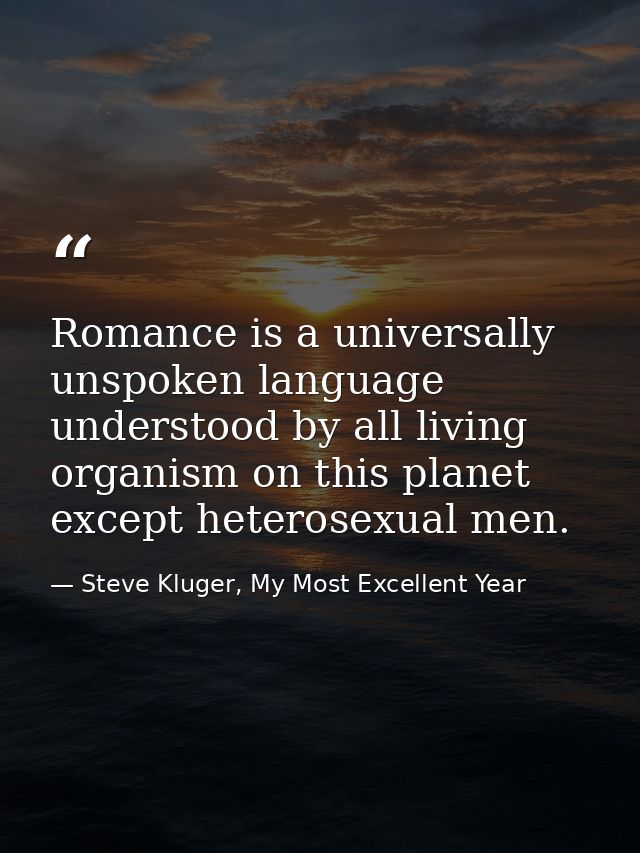 Romance is a universally unspoken language understood by all living organism on this planet except heterosexual men. — Steve Kluger, My Most Excellent Year