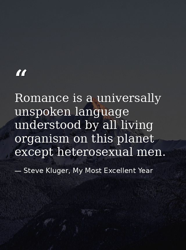 Romance is a universally unspoken language understood by all living organism on this planet except heterosexual men. — Steve Kluger, My Most Excellent Year