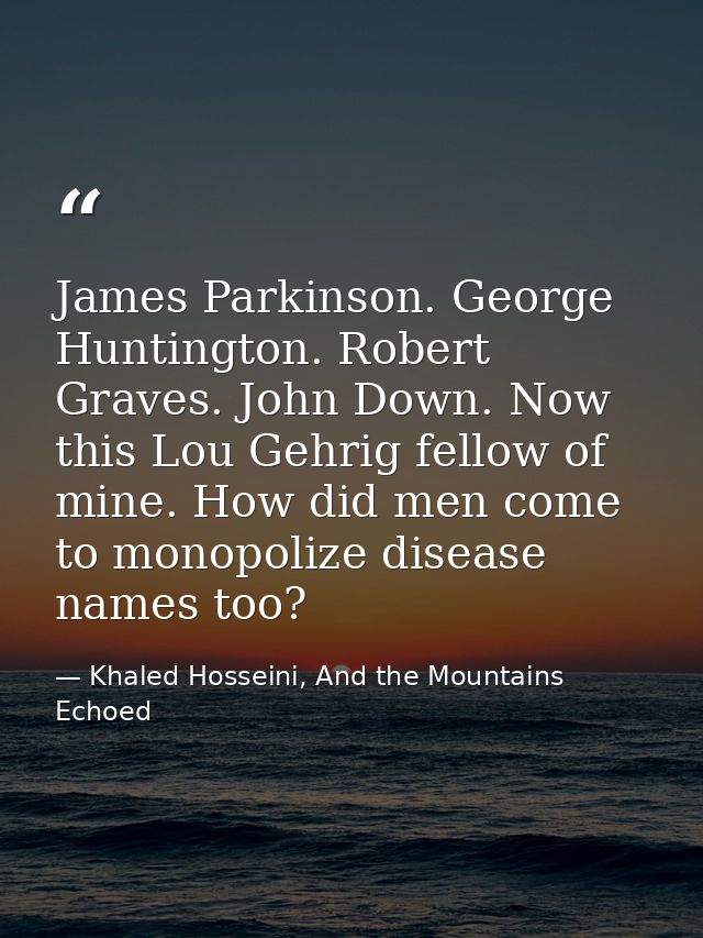 James Parkinson. George Huntington. Robert Graves. John Down. Now this Lou Gehrig fellow of mine. How did men come to mo — Khaled Hosseini, And the Mountains Echoed