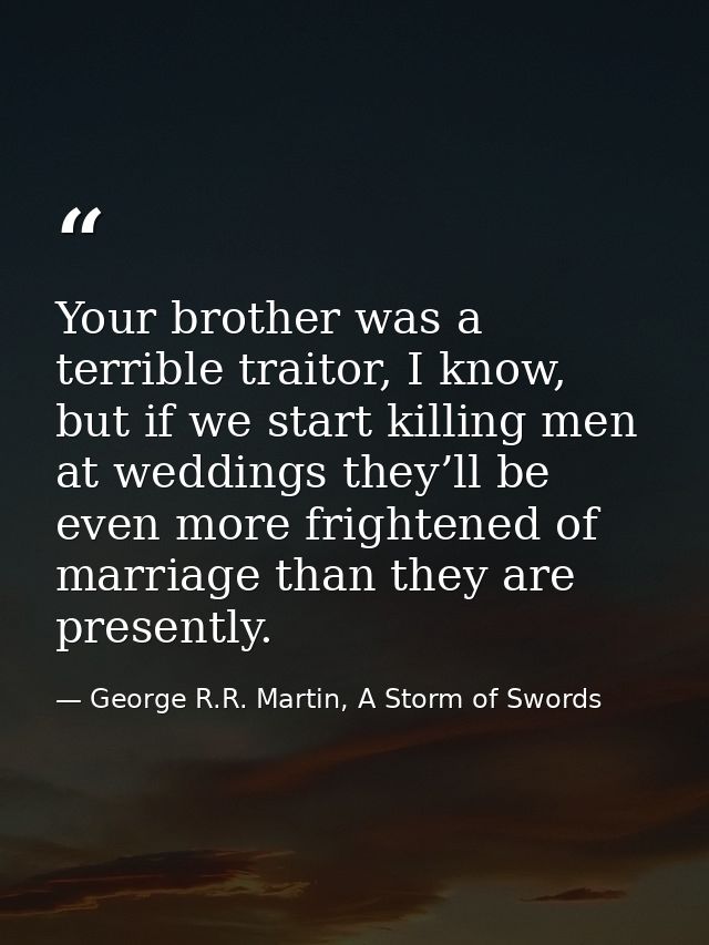 Your brother was a terrible traitor, I know, but if we start killing men at weddings they’ll be even more frightened of  — George R.R. Martin, A Storm of Swords