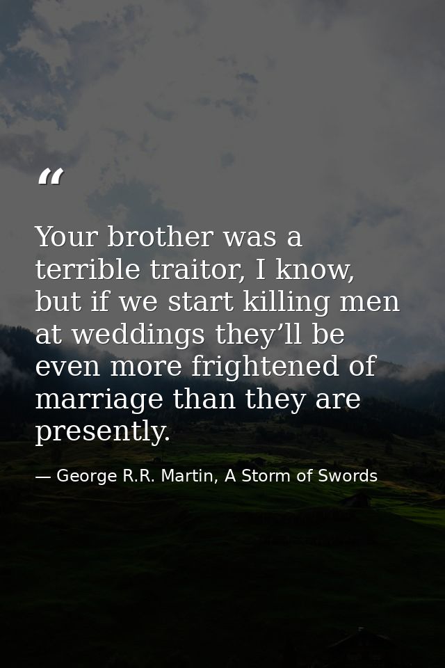 Your brother was a terrible traitor, I know, but if we start killing men at weddings they’ll be even more frightened of  — George R.R. Martin, A Storm of Swords